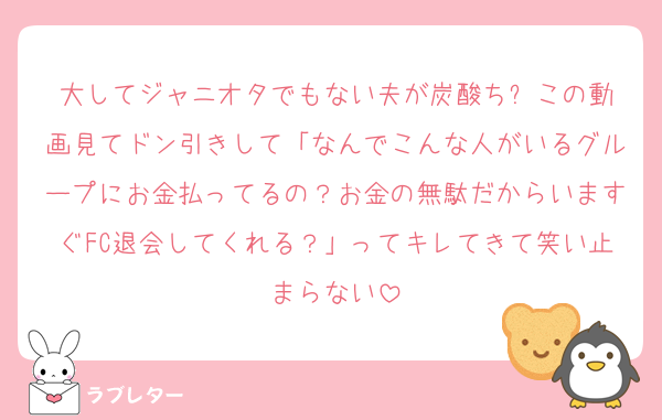 大してジャニオタでもない夫が炭酸ち⚪︎この動画見てドン引きして「なんでこんな人がいるグループにお金払ってるの？お金の無駄だからいますぐFC退会してくれる？」ってキレてきて笑い止まらない
