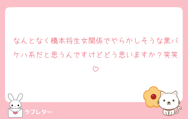 なんとなく橋本将生女関係でやらかしそうな黒バケハ系だと思うんですけどどう思いますか？笑笑