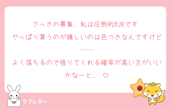 さっきの募集、私は圧倒的B派です‼️
やっぱり貰うのが嬉しいのは色つきなんですけど……
よく落ちるので借りてくれる確率が高い方がいいかなーと、‼️