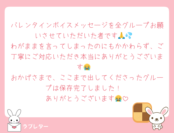 バレンタインボイスメッセージを全グループお願いさせていただいた者です🙏💦
わがままを言ってしまったのにもかかわらず、ご丁寧にご対応いただき本当にありがとうございます😭
おかげさまで、ここまで出してくださったグループは保存完了しました！
ありがとうございます😭