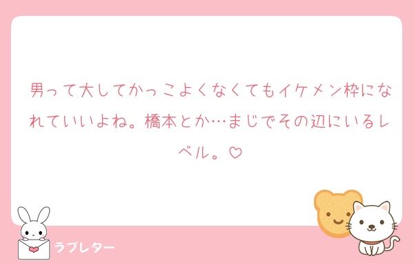 男って大してかっこよくなくてもイケメン枠になれていいよね。橋本とか…まじでその辺にいるレベル。