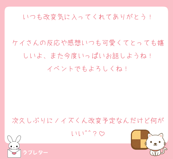 いつも改変気に入ってくれてありがとう！

ケイさんの反応や感想いつも可愛くてとっても嬉しいよ、また今度いっぱいお話しようね！
イベントでもよろしくね！



次久しぶりにノイズくん改変予定なんだけど何がいい^^？