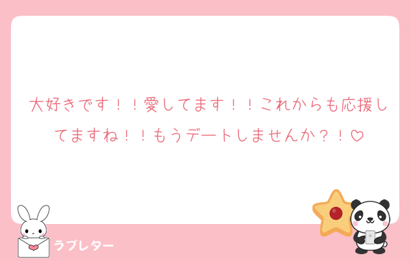 大好きです！！愛してます！！これからも応援してますね！！もうデートしませんか？！