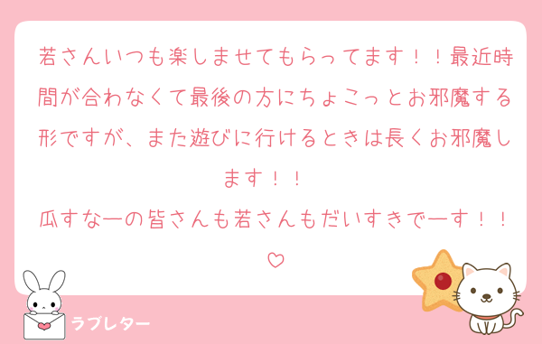 若さんいつも楽しませてもらってます！！最近時間が合わなくて最後の方にちょこっとお邪魔する形ですが、また遊びに行けるときは長くお邪魔します！！♡♡
瓜すなーの皆さんも若さんもだいすきでーす！！