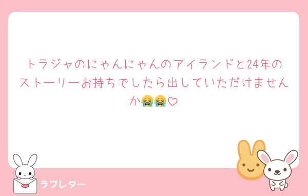 トラジャのにゃんにゃんのアイランドと24年のストーリーお持ちでしたら出していただけませんか😭😭