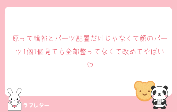 原って輪郭とパーツ配置だけじゃなくて顔のパーツ1個1個見ても全部整ってなくて改めてやばい