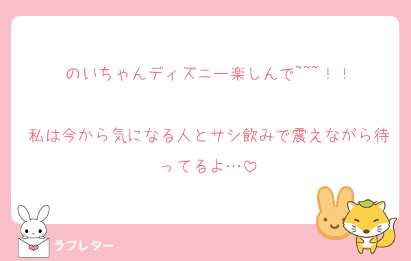 のいちゃんディズニー楽しんで~~~！！

私は今から気になる人とサシ飲みで震えながら待ってるよ…