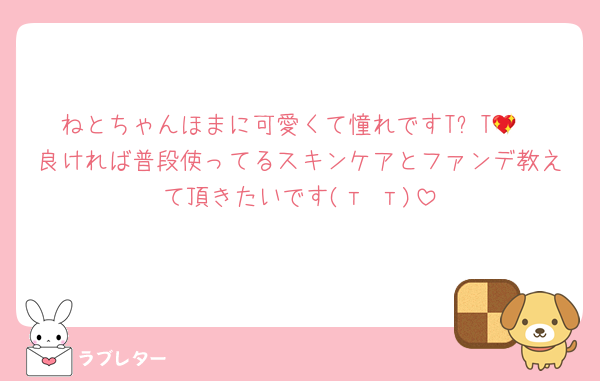 ねとちゃんほまに可愛くて憧れですT‪꒳T💖
良ければ普段使ってるスキンケアとファンデ教えて頂きたいです(т т)