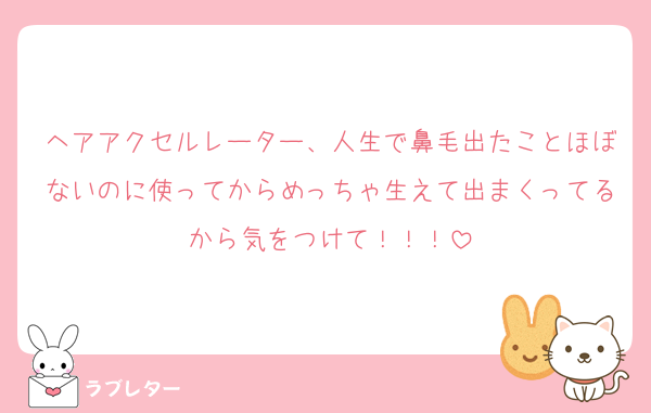 ヘアアクセルレーター、人生で鼻毛出たことほぼないのに使ってからめっちゃ生えて出まくってるから気をつけて！！！