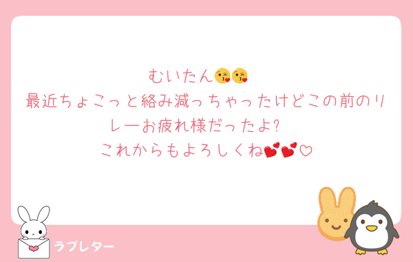 むいたん😘😘
最近ちょこっと絡み減っちゃったけどこの前のリレーお疲れ様だったよ❕
これからもよろしくね💕💕