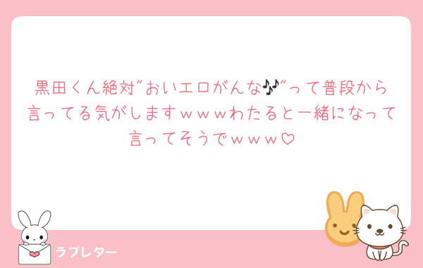 黒田くん絶対"おいエロがんな🎶"って普段から言ってる気がしますｗｗｗわたると一緒になって言ってそうでｗｗｗ