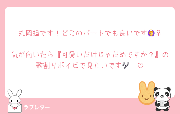 丸岡担です！どこのパートでも良いです🙆‍♀️
気が向いたら『可愛いだけじゃだめですか？』の歌割りボイビで見たいです🥹🎶
