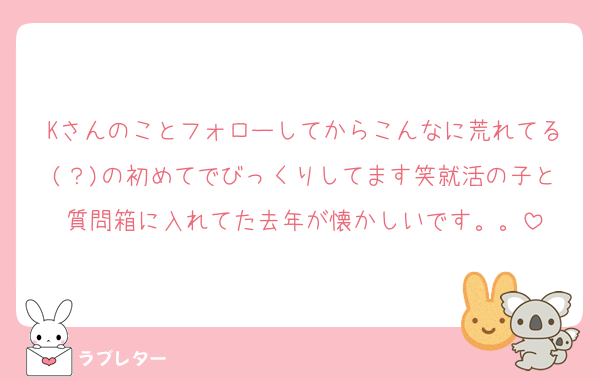 Kさんのことフォローしてからこんなに荒れてる(？)の初めてでびっくりしてます笑就活の子と質問箱に入れてた去年が懐かしいです。。