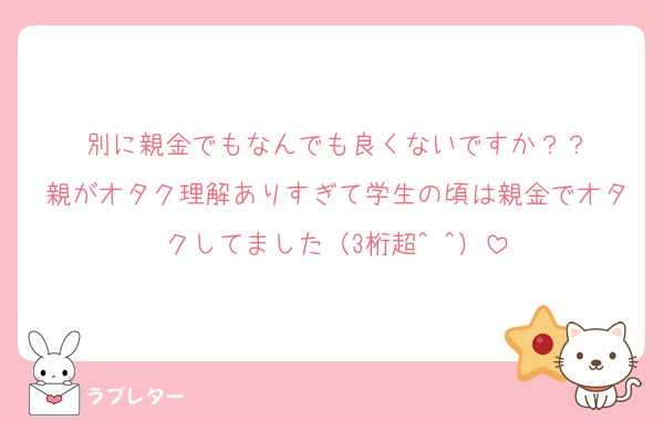 別に親金でもなんでも良くないですか？？
親がオタク理解ありすぎて学生の頃は親金でオタクしてました（3桁超^ ^）