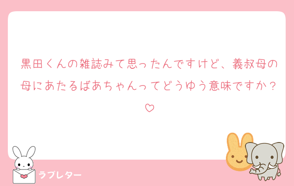 黒田くんの雑誌みて思ったんですけど、義叔母の母にあたるばあちゃんってどうゆう意味ですか？