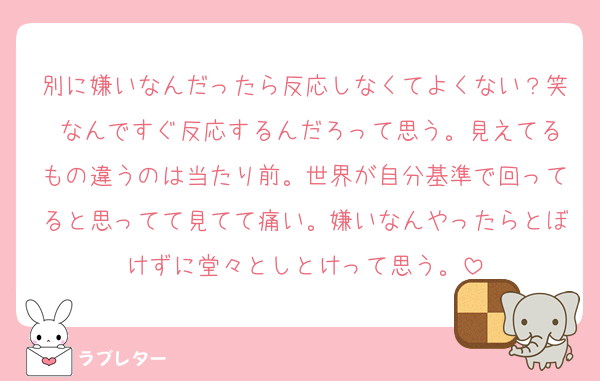 別に嫌いなんだったら反応しなくてよくない？笑 なんですぐ反応するんだろって思う。見えてるもの違うのは当たり前。世界が自分基準で回ってると思ってて見てて痛い。嫌いなんやったらとぼけずに堂々としとけって思う。