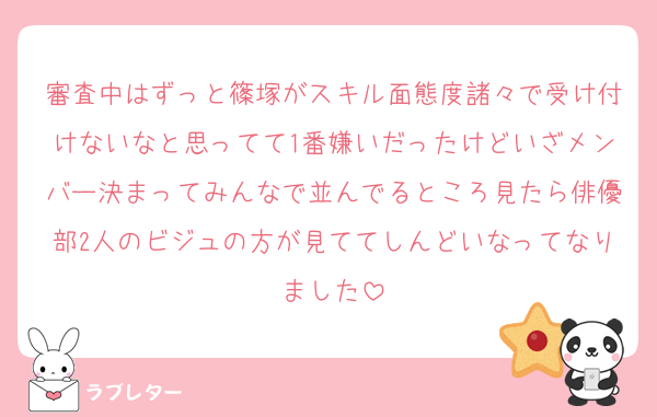 審査中はずっと篠塚がスキル面態度諸々で受け付けないなと思ってて1番嫌いだったけどいざメンバー決まってみんなで並んでるところ見たら俳優部2人のビジュの方が見ててしんどいなってなりました