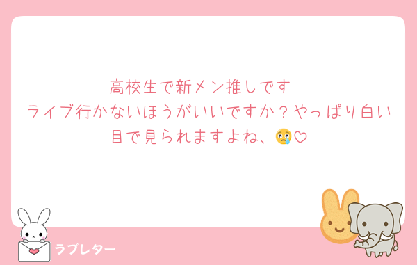 高校生で新メン推しです
ライブ行かないほうがいいですか？やっぱり白い目で見られますよね、😢