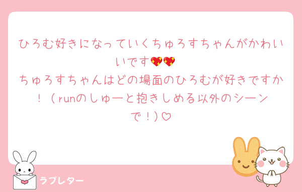 ひろむ好きになっていくちゅろすちゃんがかわいいです💖💖
ちゅろすちゃんはどの場面のひろむが好きですか！♡(runのしゅーと抱きしめる以外のシーンで！)