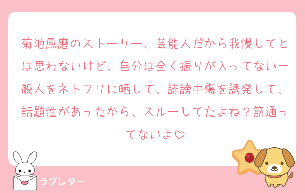 菊池風磨のストーリー、芸能人だから我慢してとは思わないけど、自分は全く振りが入ってない一般人をネトフリに晒して、誹謗中傷を誘発して、話題性があったから、スルーしてたよね？筋通ってないよ