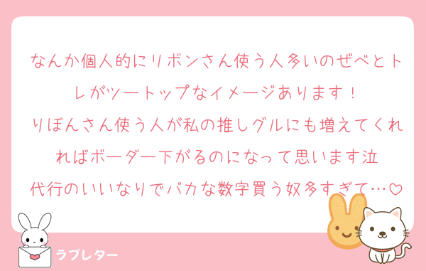 なんか個人的にリボンさん使う人多いのぜべとトレがツートップなイメージあります！
りぼんさん使う人が私の推しグルにも増えてくれればボーダー下がるのになって思います泣
代行のいいなりでバカな数字買う奴多すぎて…