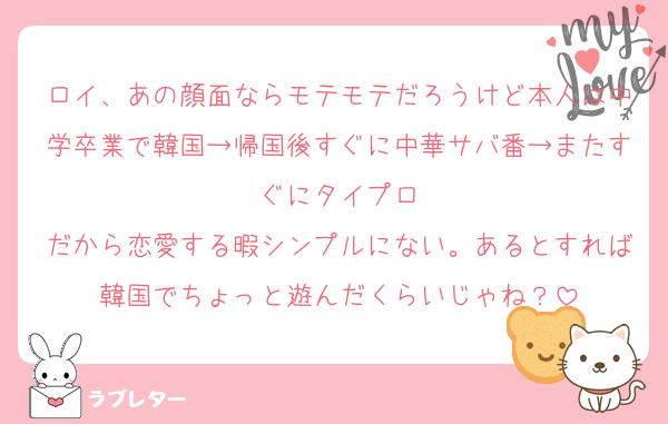 ロイ、あの顔面ならモテモテだろうけど本人は中学卒業で韓国→帰国後すぐに中華サバ番→またすぐにタイプロ
だから恋愛する暇シンプルにない。あるとすれば韓国でちょっと遊んだくらいじゃね？