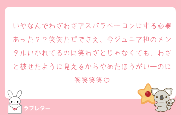 いやなんでわざわざアスパラベーコンにする必要あった？？笑笑ただでさえ、今ジュニア担のメンタルいかれてるのに笑わざとじゃなくても、わざと被せたように見えるからやめたほうがいーのに笑笑笑笑