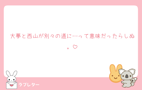 大夢と西山が別々の道に…って意味だったらしぬ。
