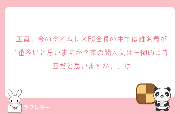 正直、今のタイムレスFC会員の中では誰名義が1番多いと思いますか？茶の間人気は圧倒的に寺西だと思いますが、、