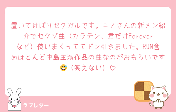 置いてけぼりセクガルです。ニノさんの新メン紹介でセクゾ曲（カラテン、君だけForeverなど）使いまくっててドン引きました。RUN含めほとんど中島主演作品の曲なのがおもろいです😅（笑えない）