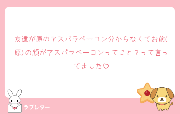 友達が原のアスパラベーコン分からなくてお前(原)の顔がアスパラベーコンってこと？って言ってました