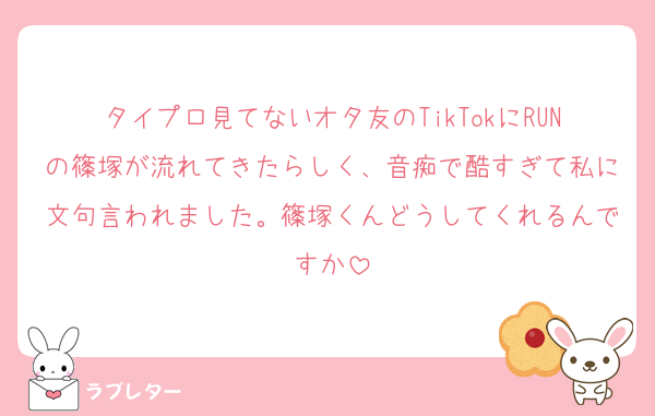 タイプロ見てないオタ友のTikTokにRUNの篠塚が流れてきたらしく、音痴で酷すぎて私に文句言われました。篠塚くんどうしてくれるんですか