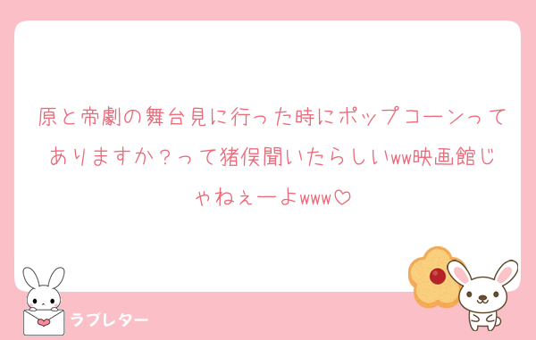 原と帝劇の舞台見に行った時にポップコーンってありますか？って猪俣聞いたらしいww映画館じゃねぇーよwww