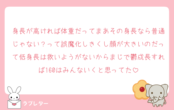 身長が高ければ体重だってまあその身長なら普通じゃない？って誤魔化しきくし顔が大きいのだって低身長は救いようがないからまじで鬱成長すれば160はみんないくと思ってた