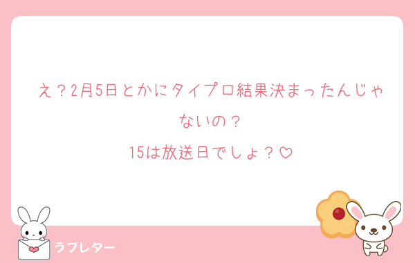 え？2月5日とかにタイプロ結果決まったんじゃないの？
15は放送日でしょ？
