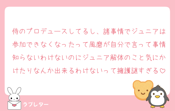 侍のプロデュースしてるし、諸事情でジュニアは参加できなくなったって風磨が自分で言って事情知らないわけないのにジュニア解体のこと気にかけたりなんか出来るわけないって擁護謎すぎる