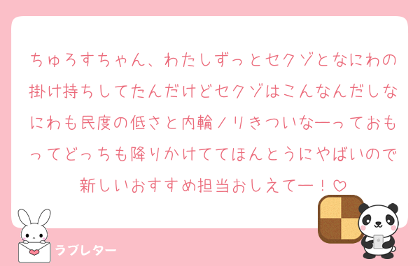 ちゅろすちゃん、わたしずっとセクゾとなにわの掛け持ちしてたんだけどセクゾはこんなんだしなにわも民度の低さと内輪ノリきついなーっておもってどっちも降りかけててほんとうにやばいので新しいおすすめ担当おしえてー！