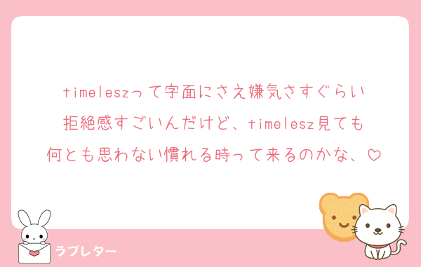 timeleszって字面にさえ嫌気さすぐらい拒絶感すごいんだけど、timelesz見ても何とも思わない慣れる時って来るのかな、
