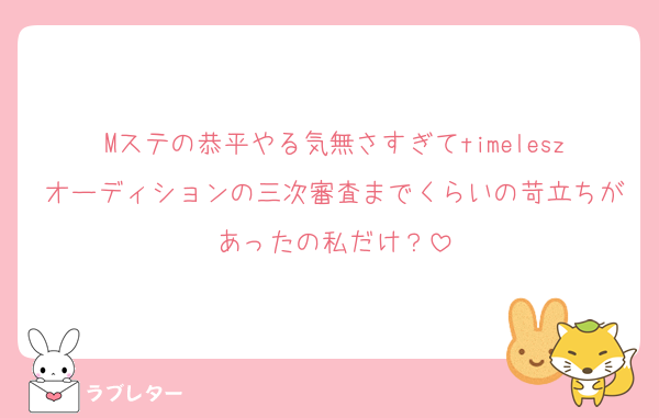 Mステの恭平やる気無さすぎてtimeleszオーディションの三次審査までくらいの苛立ちがあったの私だけ？