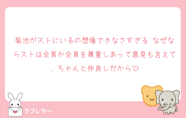 菊池がストにいるの想像できなさすぎる なぜならストは全員か全員を尊重しあって意見も言えて、ちゃんと仲良しだから