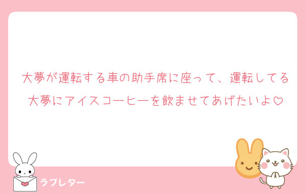 大夢が運転する車の助手席に座って、運転してる大夢にアイスコーヒーを飲ませてあげたいよ