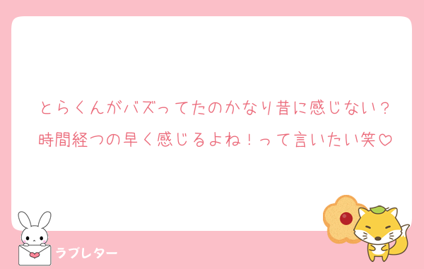 とらくんがバズってたのかなり昔に感じない？
時間経つの早く感じるよね！って言いたい笑