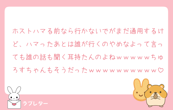 ホストハマる前なら行かないでがまだ通用するけど、ハマったあとは誰が行くのやめなよって言っても誰の話も聞く耳持たんのよねｗｗｗｗｗちゅろすちゃんもそうだったｗｗｗｗｗｗｗｗｗｗ