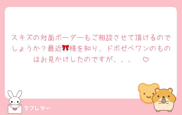 スキズの対面ボーダーもご相談させて頂けるのでしょうか？最近🎀様を知り、ドボゼベワンのものはお見かけしたのですが、、、🥲