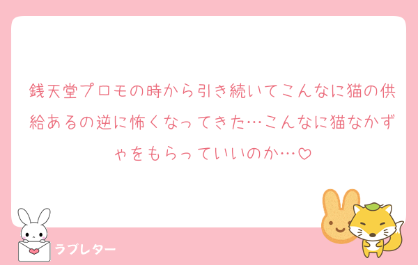銭天堂プロモの時から引き続いてこんなに猫の供給あるの逆に怖くなってきた…こんなに猫なかずゃをもらっていいのか…