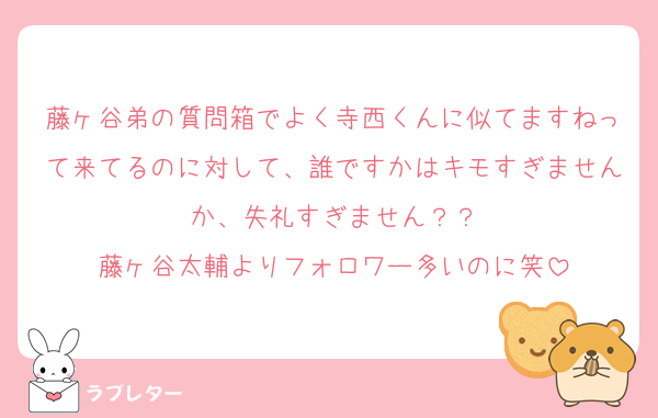 藤ヶ谷弟の質問箱でよく寺西くんに似てますねって来てるのに対して、誰ですかはキモすぎませんか、失礼すぎません？？
藤ヶ谷太輔よりフォロワー多いのに笑