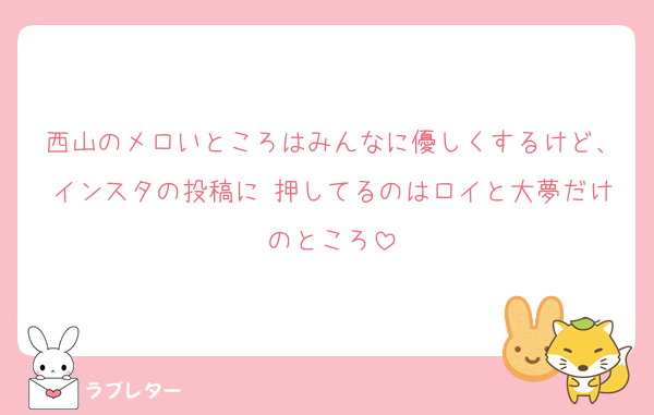 西山のメロいところはみんなに優しくするけど、インスタの投稿に♡押してるのはロイと大夢だけのところ