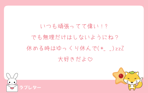 いつも頑張ってて偉い！✨
でも無理だけはしないようにね？
休める時はゆっくり休んで(*_ _)zzZ
大好きだよ