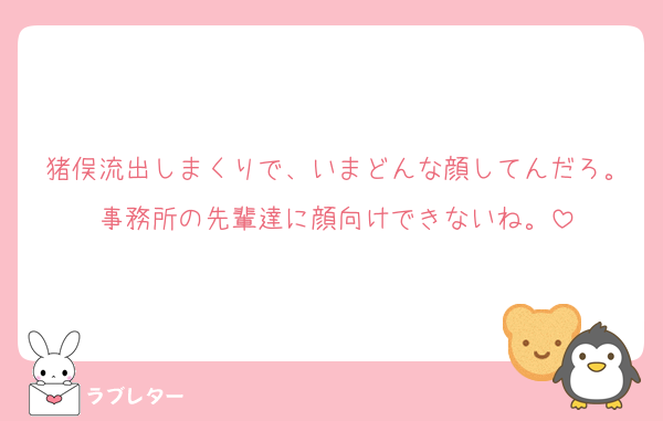 猪俣流出しまくりで、いまどんな顔してんだろ。事務所の先輩達に顔向けできないね。