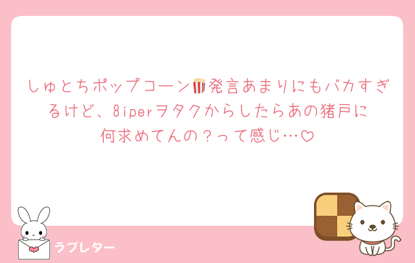 しゅとちポップコーン🍿発言あまりにもバカすぎるけど、8iperヲタクからしたらあの猪戸に何求めてんの？って感じ…